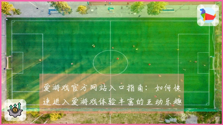 爱游戏官方网站入口指南：如何快速进入爱游戏体验丰富的互动乐趣
