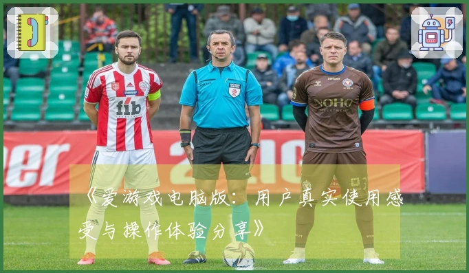 《爱游戏电脑版：用户真实使用感受与操作体验分享》