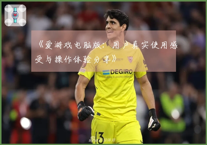 《爱游戏电脑版：用户真实使用感受与操作体验分享》