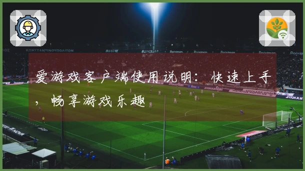 爱游戏客户端使用说明：快速上手，畅享游戏乐趣