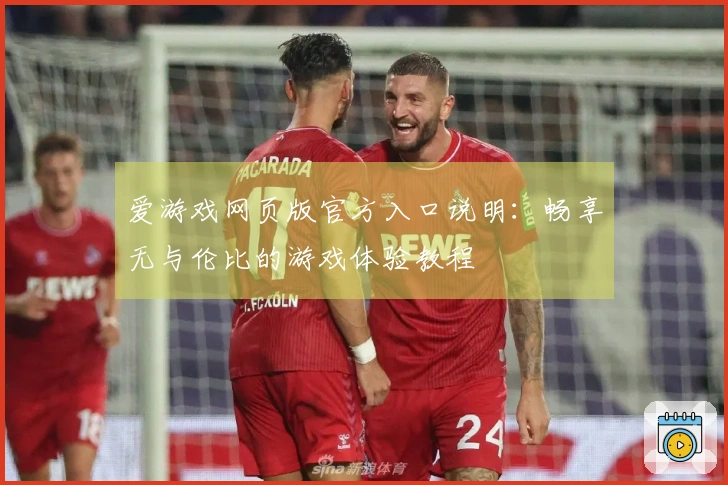 爱游戏网页版官方入口说明：畅享无与伦比的游戏体验教程