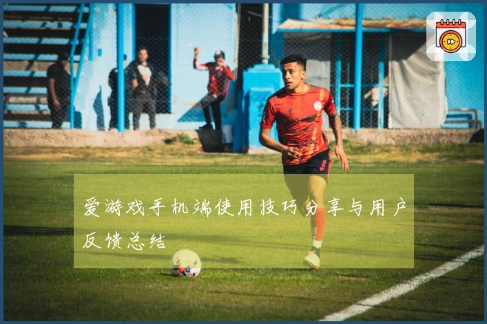 爱游戏手机端使用技巧分享与用户反馈总结