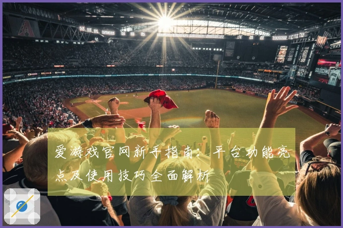 爱游戏官网新手指南：平台功能亮点及使用技巧全面解析