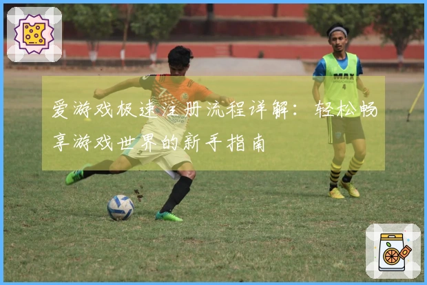 爱游戏极速注册流程详解：轻松畅享游戏世界的新手指南