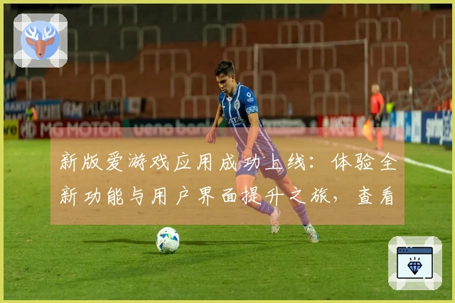 新版爱游戏应用成功上线：体验全新功能与用户界面提升之旅，查看更多精彩内容！