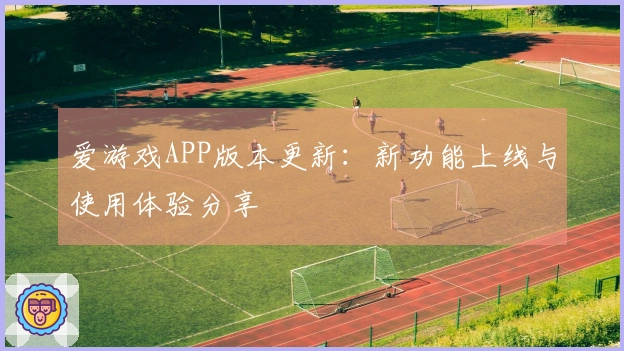 爱游戏APP版本更新：新功能上线与使用体验分享