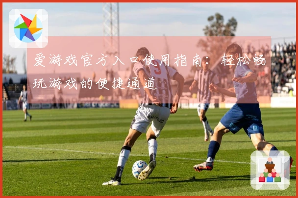 爱游戏官方入口使用指南：轻松畅玩游戏的便捷通道