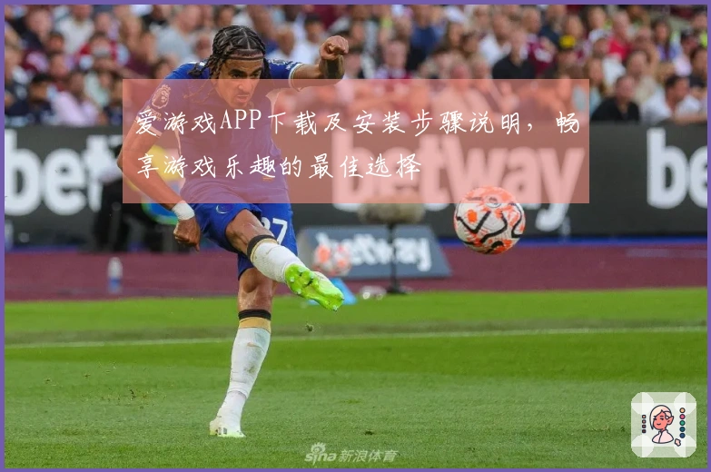 爱游戏APP下载及安装步骤说明，畅享游戏乐趣的最佳选择
