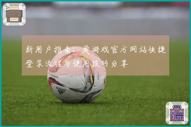新用户指南：爱游戏官方网站快捷登录流程与使用技巧分享