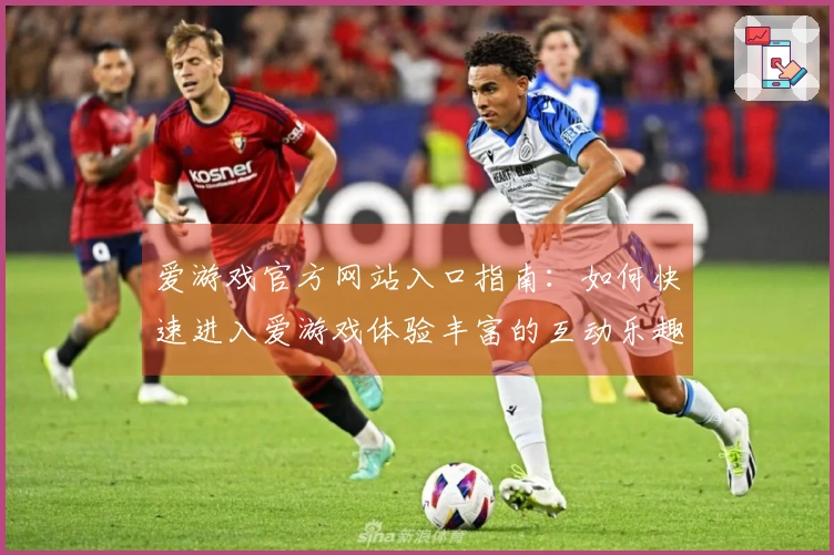 爱游戏官方网站入口指南：如何快速进入爱游戏体验丰富的互动乐趣