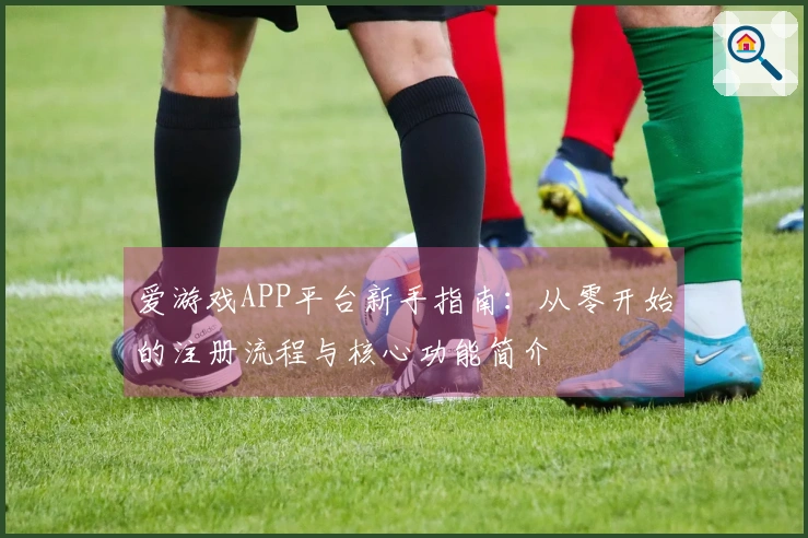 爱游戏APP平台新手指南：从零开始的注册流程与核心功能简介