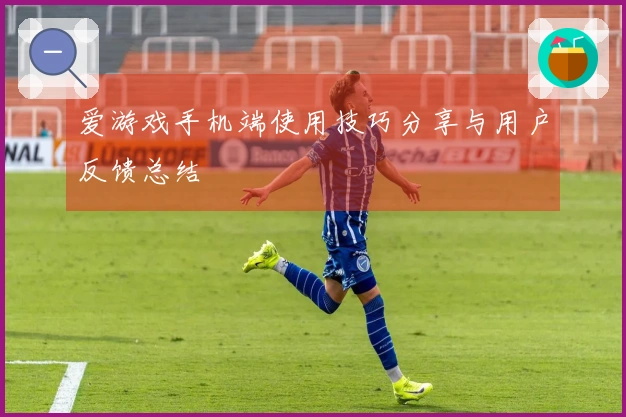 爱游戏手机端使用技巧分享与用户反馈总结