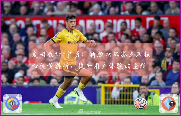 爱游戏APP首页：新版功能亮点及核心优势解析，提升用户体验的全新选择