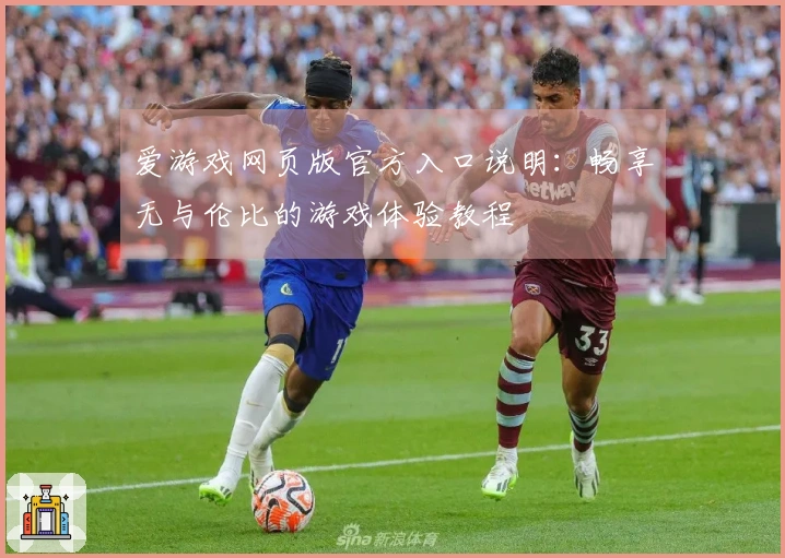爱游戏网页版官方入口说明：畅享无与伦比的游戏体验教程