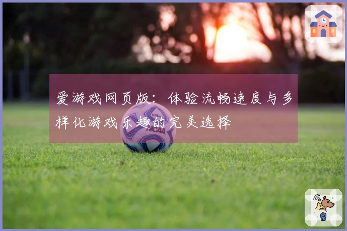 爱游戏网页版：体验流畅速度与多样化游戏乐趣的完美选择