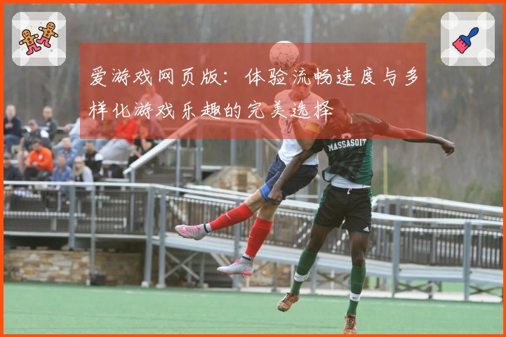 爱游戏网页版：体验流畅速度与多样化游戏乐趣的完美选择