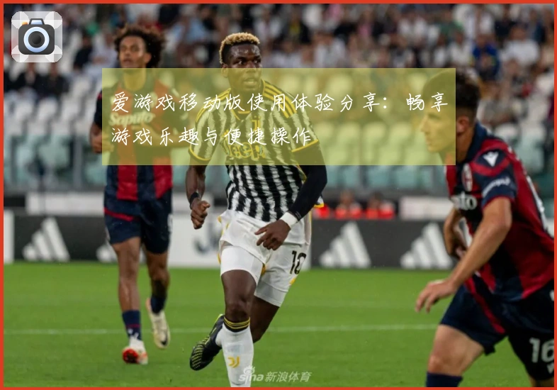 爱游戏移动版使用体验分享：畅享游戏乐趣与便捷操作