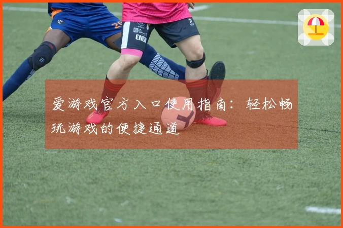 爱游戏官方入口使用指南：轻松畅玩游戏的便捷通道