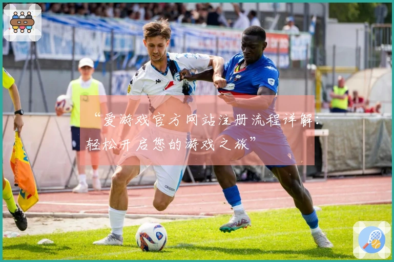 “爱游戏官方网站注册流程详解：轻松开启您的游戏之旅”