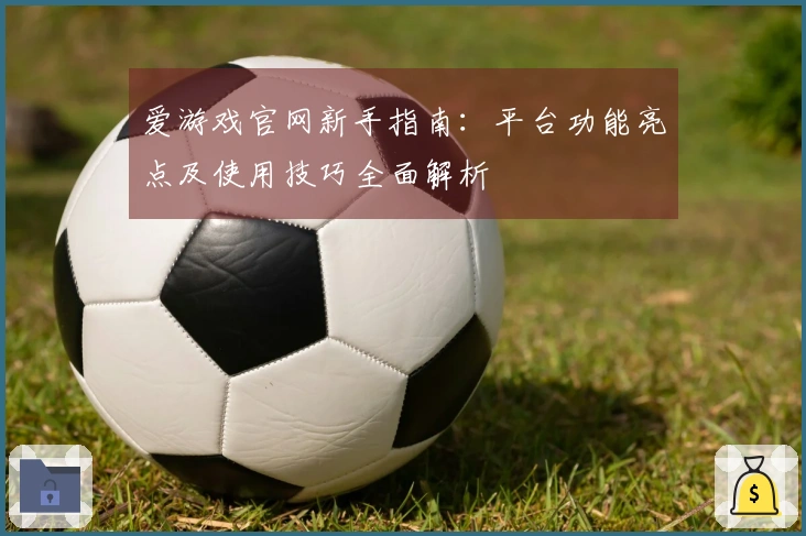 爱游戏官网新手指南：平台功能亮点及使用技巧全面解析